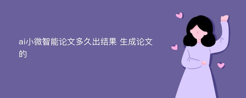 ai小微智能论文多久出结果 生成论文的