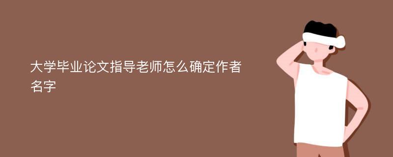 大学毕业论文指导老师怎么确定作者名字