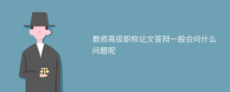 教师高级职称论文答辩一般会问什么问题呢