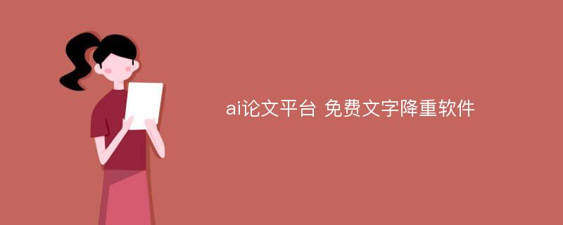 ai论文平台 免费文字降重软件