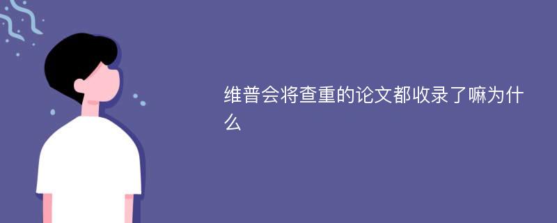 维普会将查重的论文都收录了嘛为什么