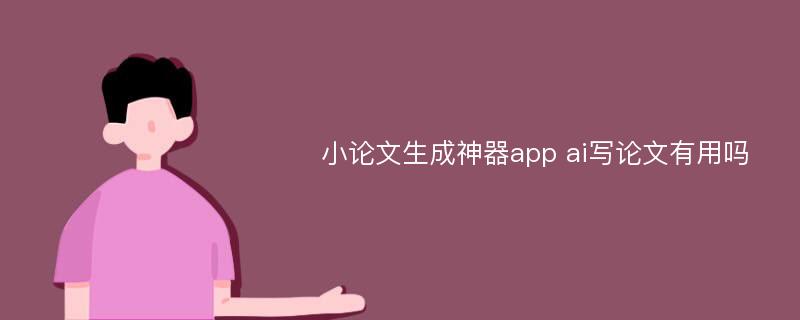 小论文生成神器app ai写论文有用吗