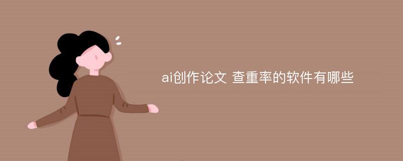 ai创作论文 查重率的软件有哪些