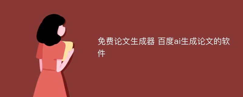 免费论文生成器 百度ai生成论文的软件