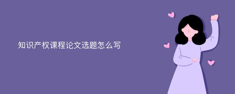 知识产权课程论文选题怎么写