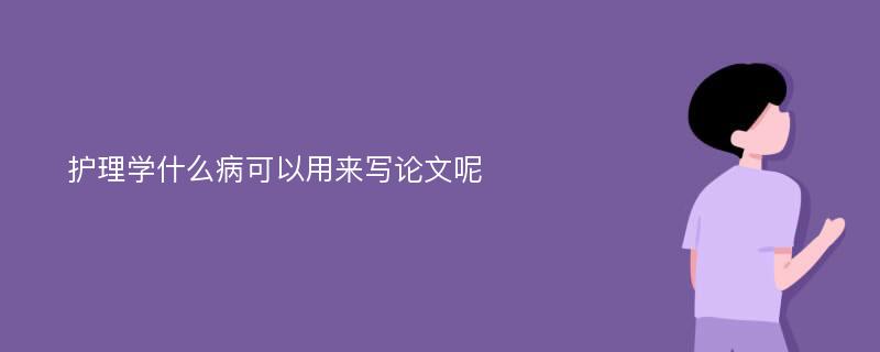 护理学什么病可以用来写论文呢