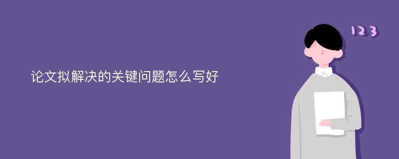 论文拟解决的关键问题怎么写好