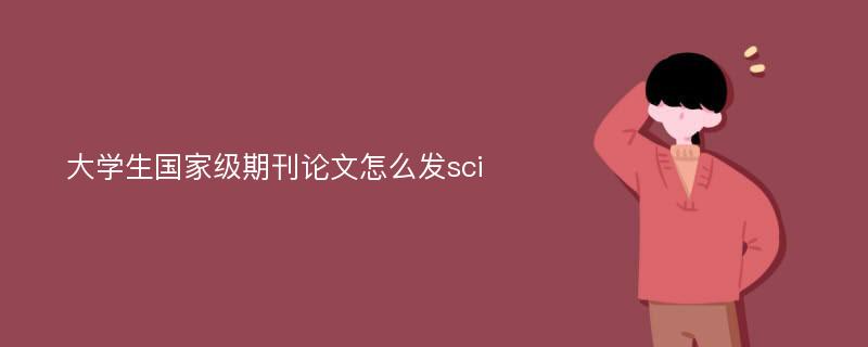 大学生国家级期刊论文怎么发sci