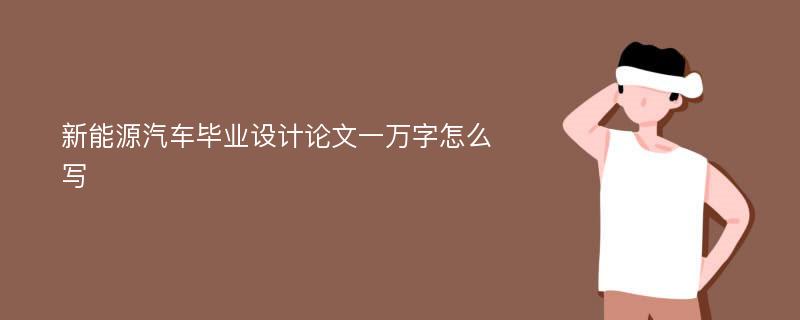 新能源汽车毕业设计论文一万字怎么写