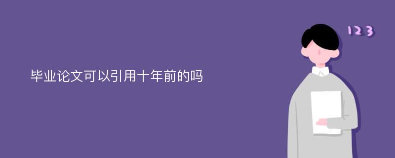 毕业论文可以引用十年前的吗