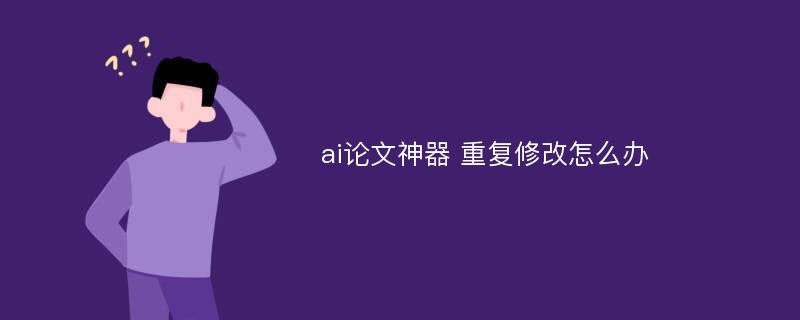 ai论文神器 重复修改怎么办