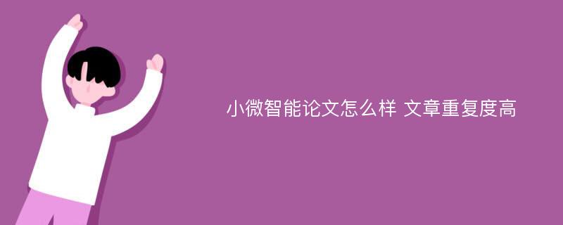 小微智能论文怎么样 文章重复度高