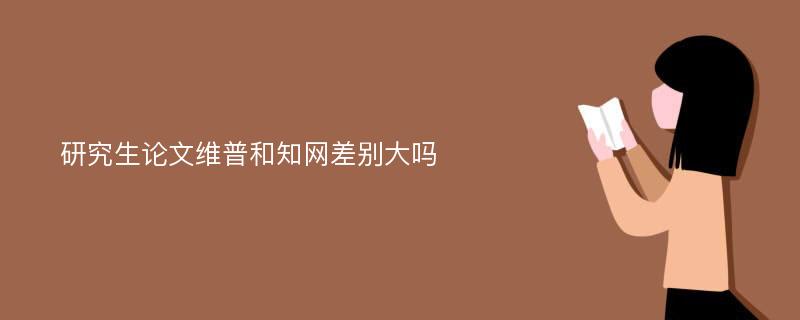 研究生论文维普和知网差别大吗