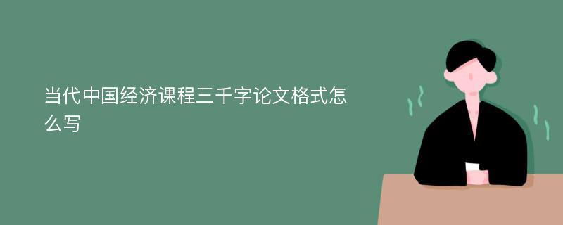 当代中国经济课程三千字论文格式怎么写