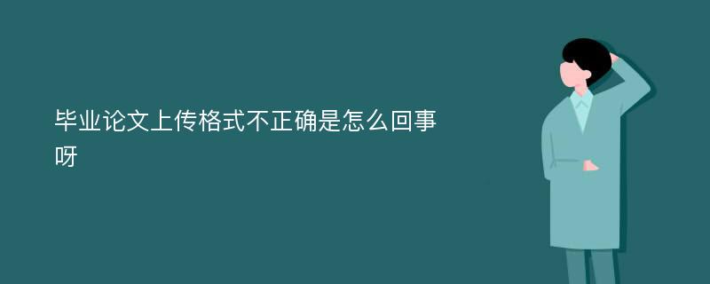 毕业论文上传格式不正确是怎么回事呀