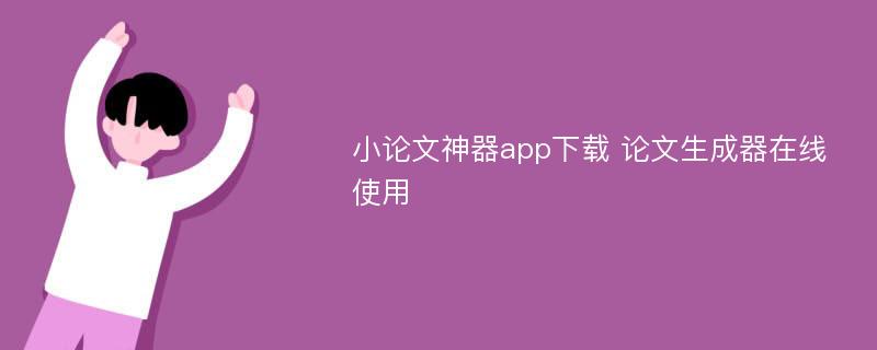 小论文神器app下载 论文生成器在线使用