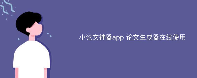 小论文神器app 论文生成器在线使用