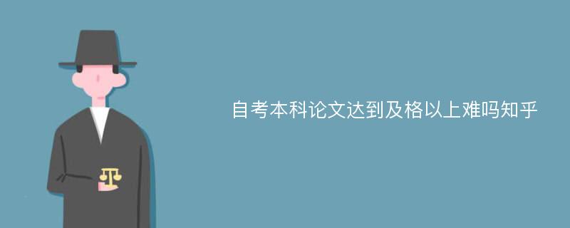 自考本科论文达到及格以上难吗知乎