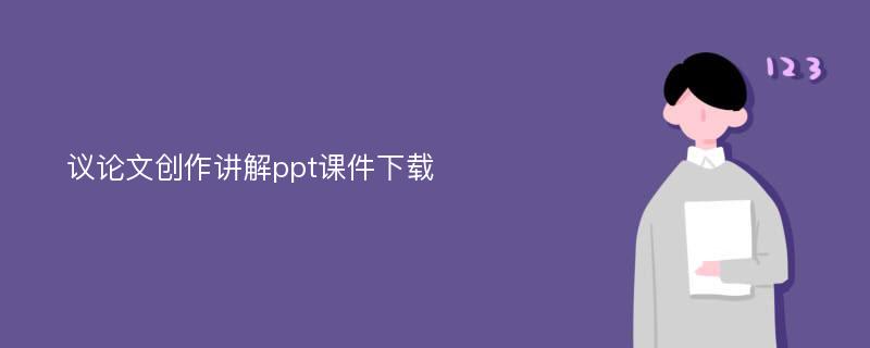 议论文创作讲解ppt课件下载