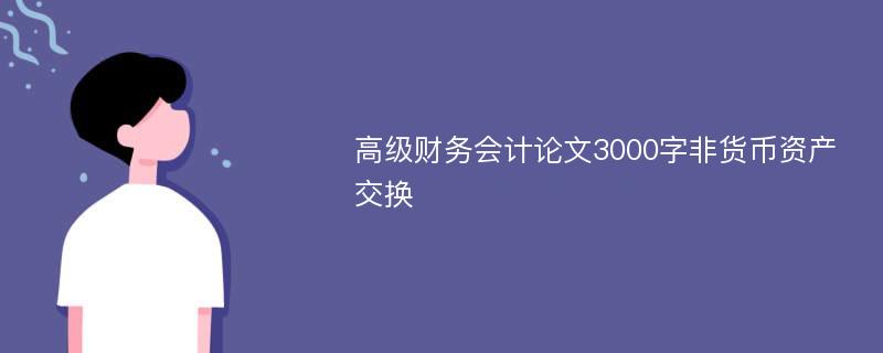 高级财务会计论文3000字非货币资产交换