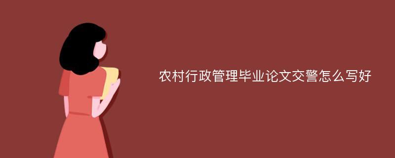 农村行政管理毕业论文交警怎么写好