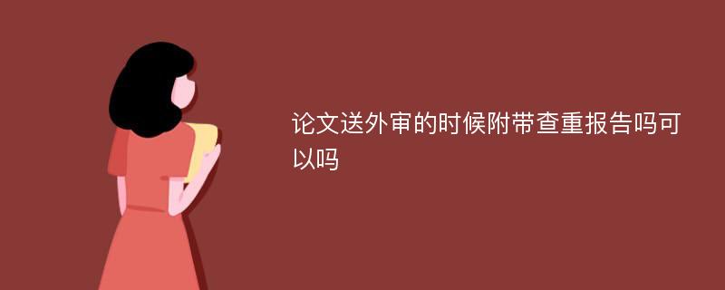 论文送外审的时候附带查重报告吗可以吗