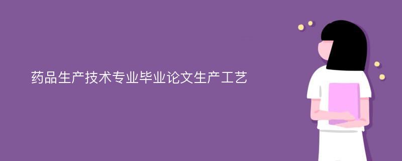 药品生产技术专业毕业论文生产工艺