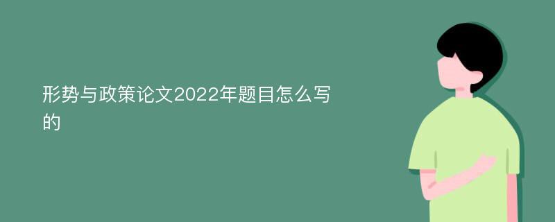 形势与政策论文2022年题目怎么写的