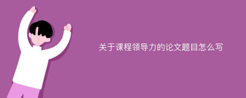 关于课程领导力的论文题目怎么写