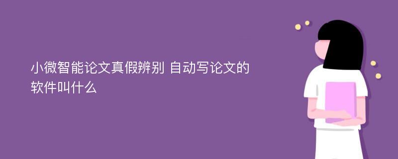 小微智能论文真假辨别 自动写论文的软件叫什么