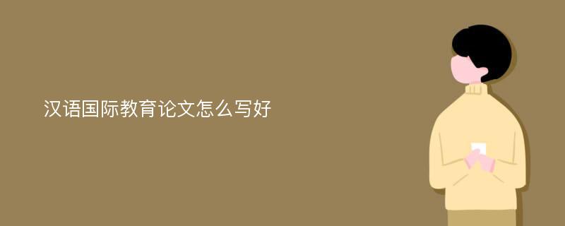 汉语国际教育论文怎么写好